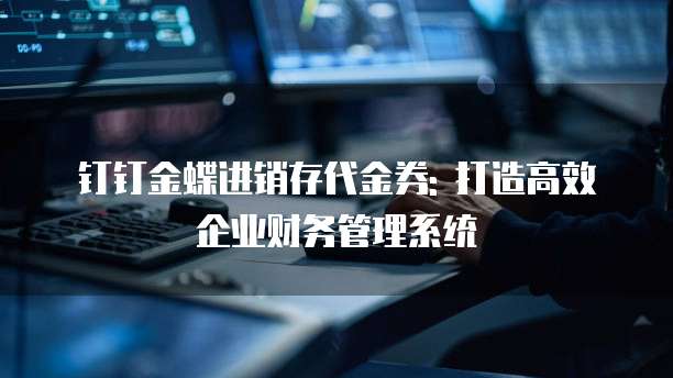 钉钉金蝶进销存代金券: 打造高效企业财务管理系统