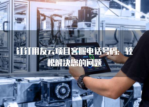钉钉用友云项目客服电话号码:轻松解决您的问题