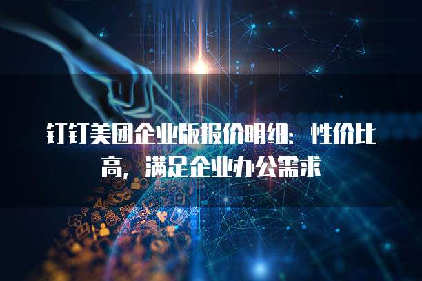 钉钉美团企业版报价明细：性价比高，满足企业办公需求