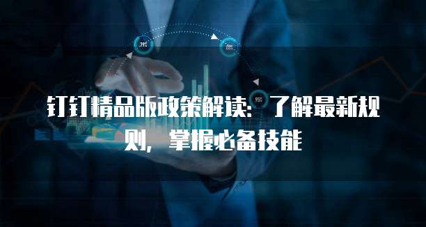 钉钉精品版政策解读:了解最新规则,掌握必备技能