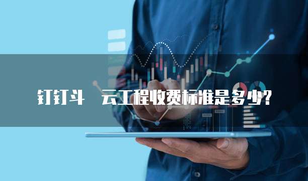 钉钉斗栱云工程收费标准是多少?