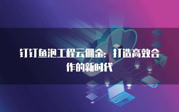 钉钉鱼泡工程云佣金:打造高效合作的新时代