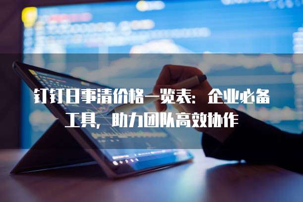 钉钉日事清价格一览表:企业必备工具,助力团队高效协作