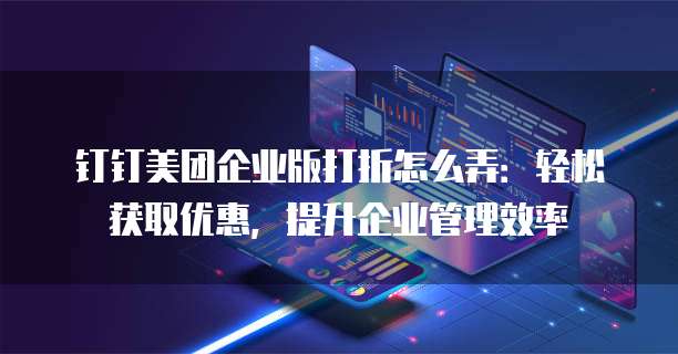 钉钉美团企业版打折怎么弄:轻松获取优惠,提升企业管理效率