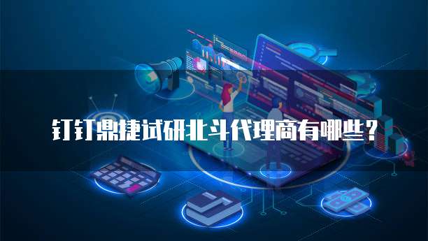 钉钉鼎捷试研北斗代理商有哪些?