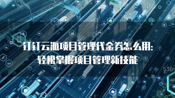 钉钉云派项目管理代金券怎么用:轻松掌握项目管理新技能