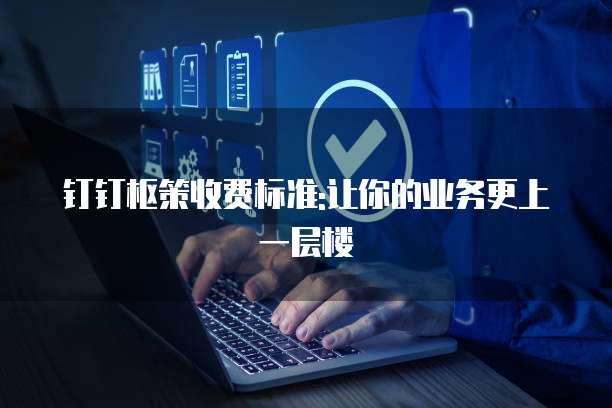 钉钉枢策收费标准:让你的业务更上一层楼