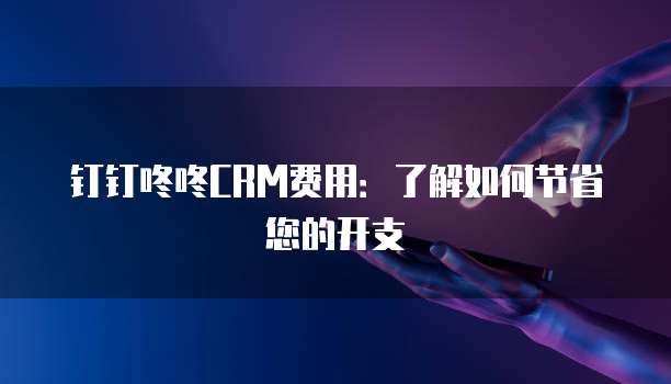 钉钉咚咚CRM费用:了解如何节省您的开支
