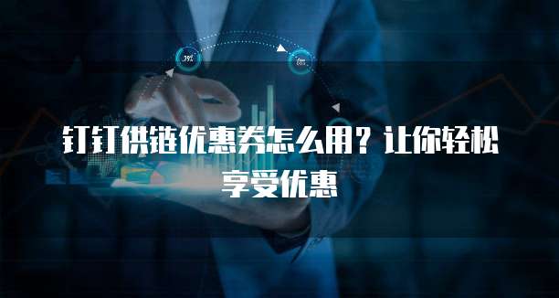 钉钉供链优惠券怎么用?让你轻松享受优惠