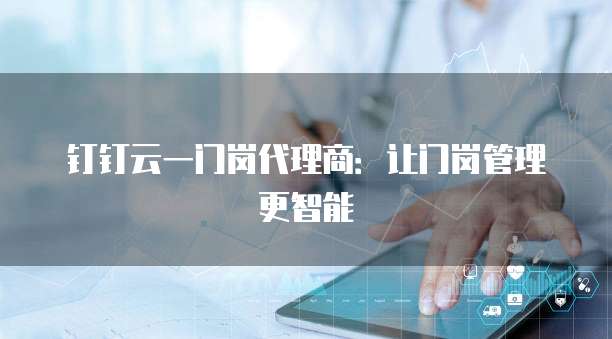 钉钉云一门岗代理商：让门岗管理更智能