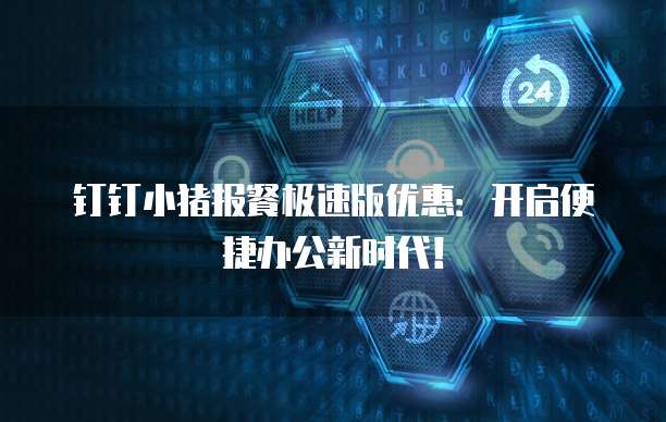钉钉小猪报餐极速版优惠:开启便捷办公新时代!