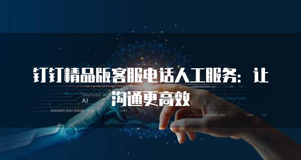 钉钉精品版客服电话人工服务:让沟通更高效
