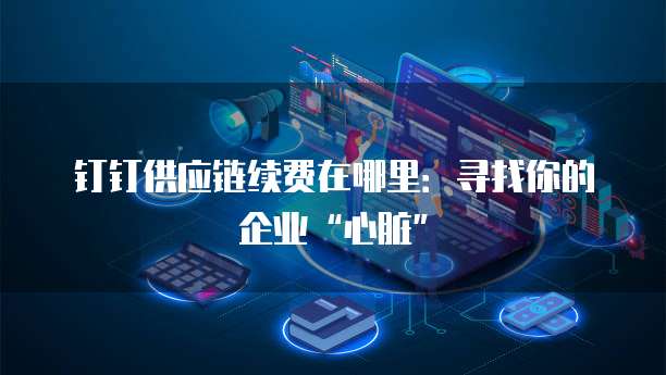 钉钉供应链续费在哪里:寻找你的企业“心脏”