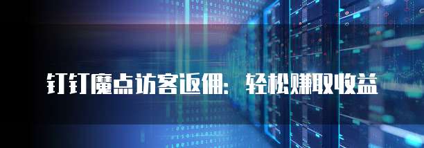 钉钉魔点访客返佣:轻松赚取收益