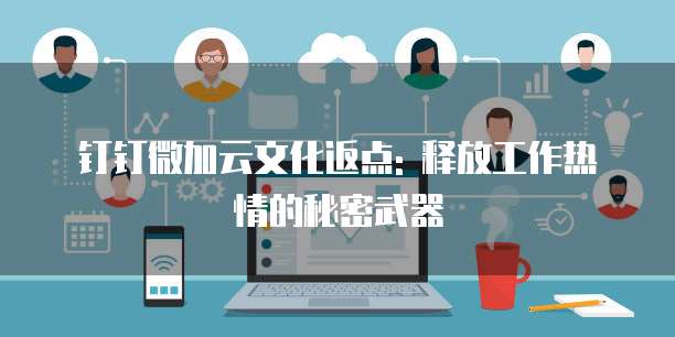 钉钉微加云文化返点: 释放工作热情的秘密武器