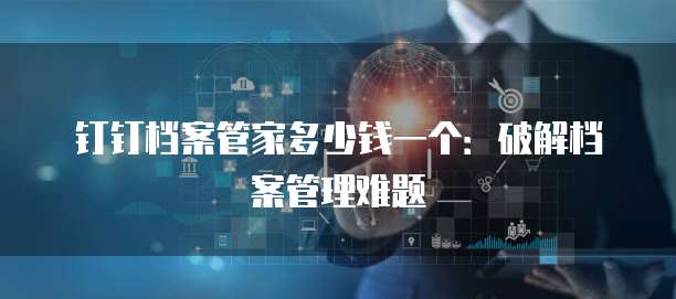 钉钉档案管家多少钱一个:破解档案管理难题