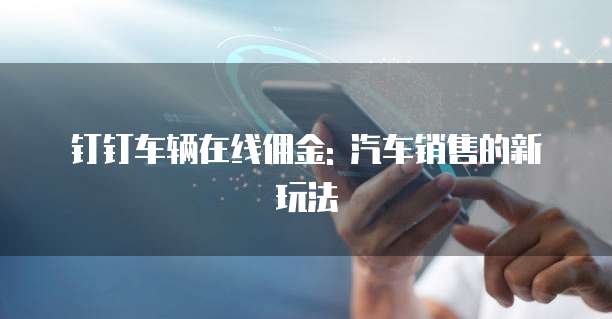 钉钉车辆在线佣金: 汽车销售的新玩法