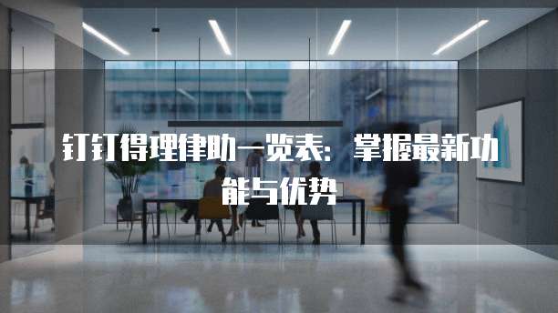 钉钉得理律助一览表:掌握最新功能与优势