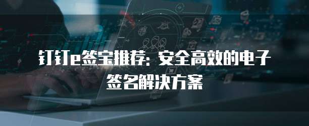 钉钉e签宝推荐: 安全高效的电子签名解决方案
