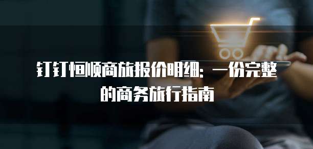 钉钉恒顺商旅报价明细: 一份完整的商务旅行指南