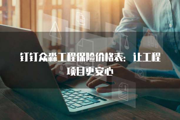 钉钉众淼工程保险价格表:让工程项目更安心