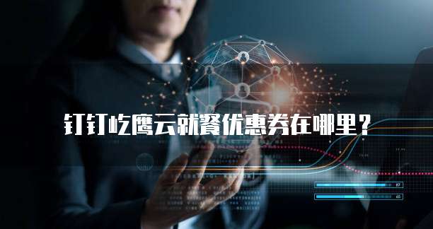 钉钉屹鹰云就餐优惠券在哪里?