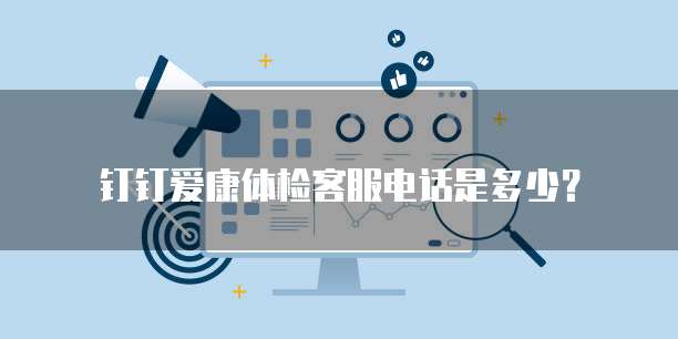 钉钉爱康体检客服电话是多少?