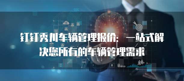 钉钉秀川车辆管理报价:一站式解决您所有的车辆管理需求