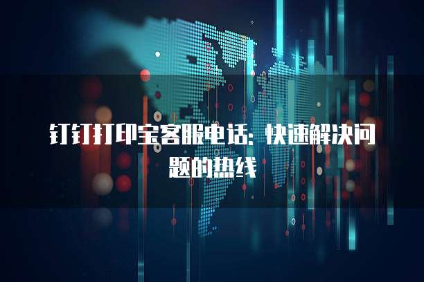 钉钉打印宝客服电话: 快速解决问题的热线