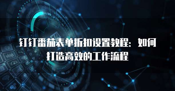 钉钉番茄表单折扣设置教程:如何打造高效的工作流程
