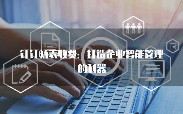 钉钉畅表收费:打造企业智能管理的利器