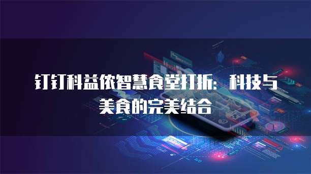 钉钉科益侬智慧食堂打折:科技与美食的完美结合