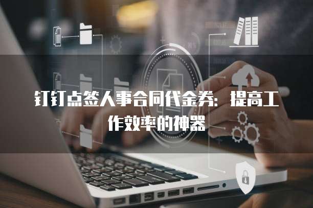 钉钉点签人事合同代金券:提高工作效率的神器