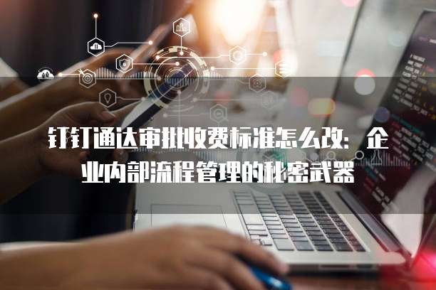 钉钉通达审批收费标准怎么改:企业内部流程管理的秘密武器