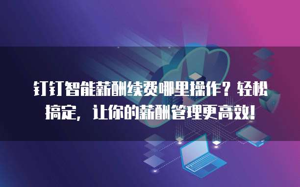 钉钉智能薪酬续费哪里操作?轻松搞定,让你的薪酬管理更高效!