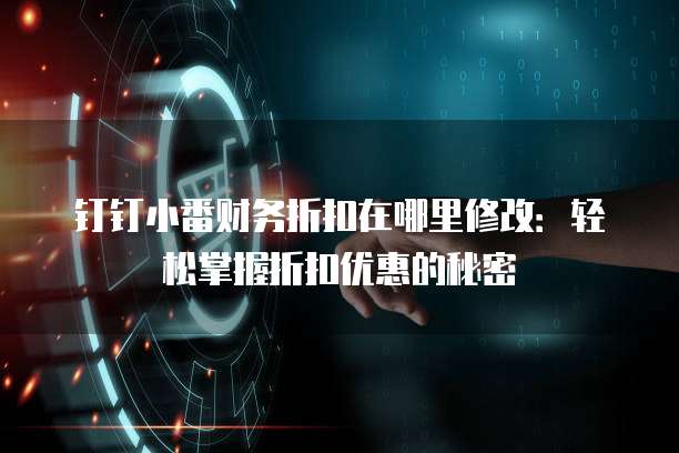 钉钉小番财务折扣在哪里修改:轻松掌握折扣优惠的秘密