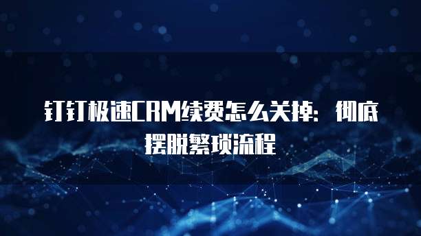 钉钉极速CRM续费怎么关掉:彻底摆脱繁琐流程