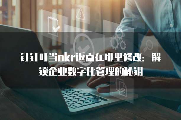 钉钉叮当okr返点在哪里修改:解锁企业数字化管理的秘钥