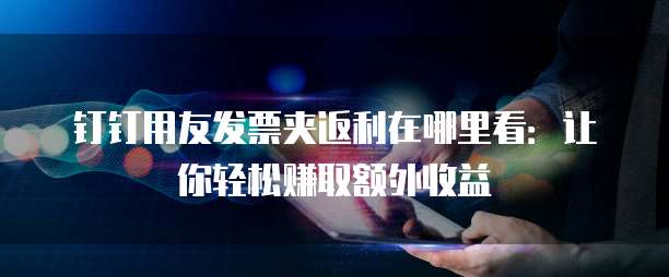 钉钉用友发票夹返利在哪里看:让你轻松赚取额外收益