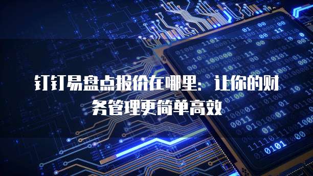 钉钉易盘点报价在哪里:让你的财务管理更简单高效