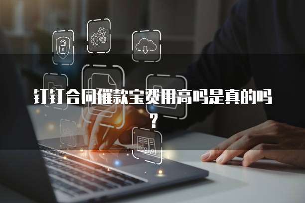 钉钉合同催款宝费用高吗是真的吗?