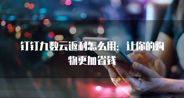 钉钉九数云返利怎么用:让你的购物更加省钱