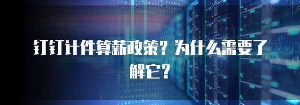 钉钉计件算薪政策?为什么需要了解它?