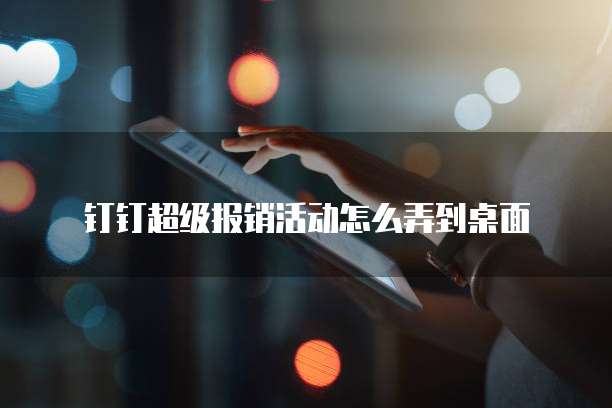 钉钉超级报销活动怎么弄到桌面