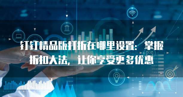 钉钉精品版打折在哪里设置:掌握折扣大法,让你享受更多优惠