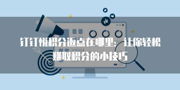 钉钉悦积分返点在哪里:让你轻松赚取积分的小技巧