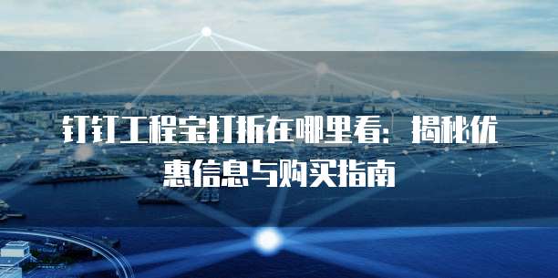 钉钉工程宝打折在哪里看:揭秘优惠信息与购买指南