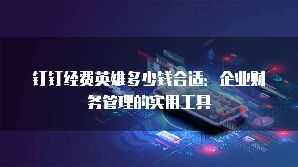 钉钉经费英雄多少钱合适:企业财务管理的实用工具