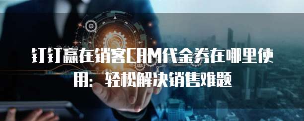 钉钉赢在销客CRM代金券在哪里使用:轻松解决销售难题