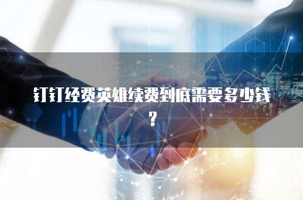 钉钉经费英雄续费到底需要多少钱?